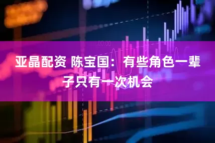 亚晶配资 陈宝国：有些角色一辈子只有一次机会
