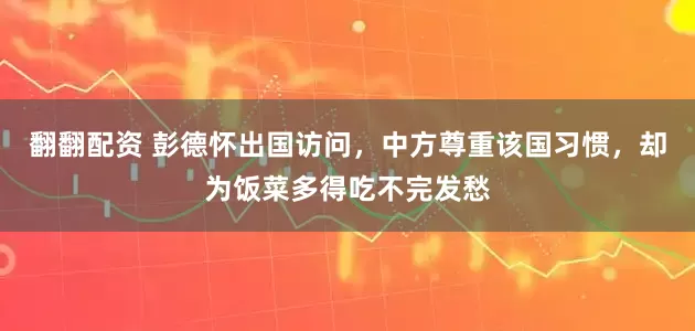 翻翻配资 彭德怀出国访问，中方尊重该国习惯，却为饭菜多得吃不完发愁