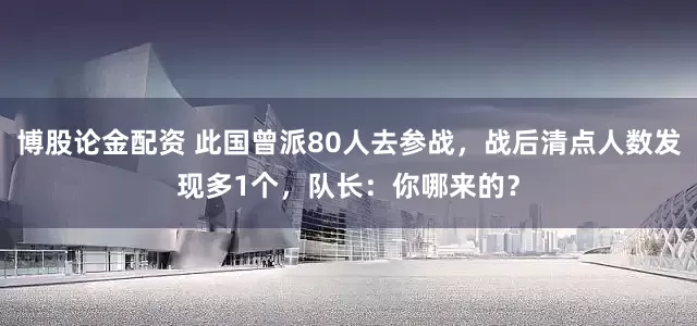 博股论金配资 此国曾派80人去参战，战后清点人数发现多1个，队长：你哪来的？