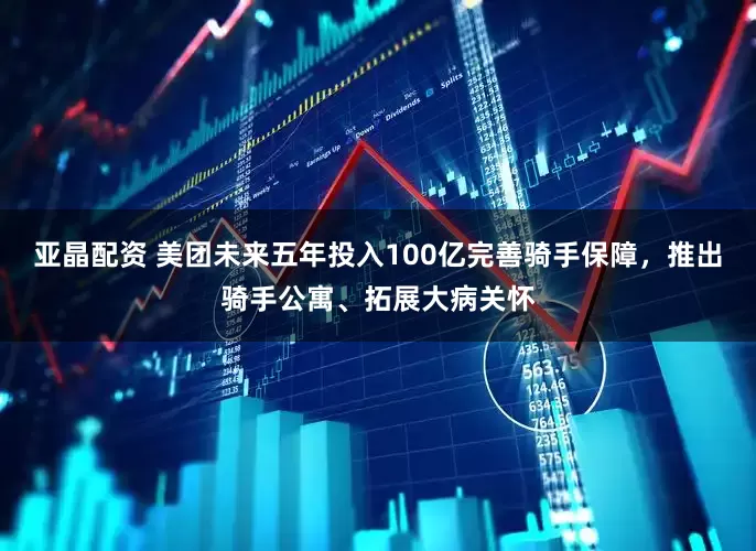 亚晶配资 美团未来五年投入100亿完善骑手保障，推出骑手公寓、拓展大病关怀